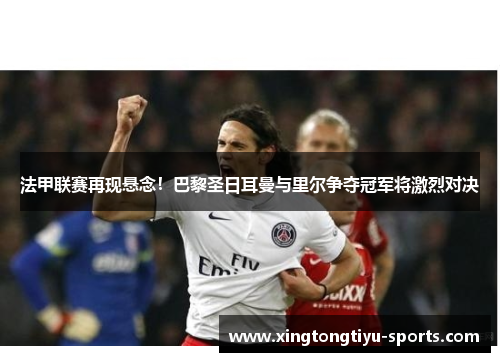法甲联赛再现悬念！巴黎圣日耳曼与里尔争夺冠军将激烈对决