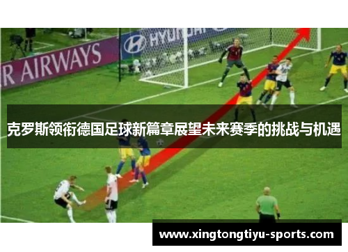 克罗斯领衔德国足球新篇章展望未来赛季的挑战与机遇